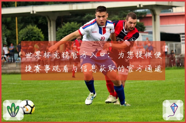 世界杯竞猜官方入口：为您提供便捷赛事观看与信息获取的官方通道