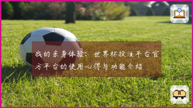 我的亲身体验：世界杯投注平台官方平台的使用心得与功能介绍