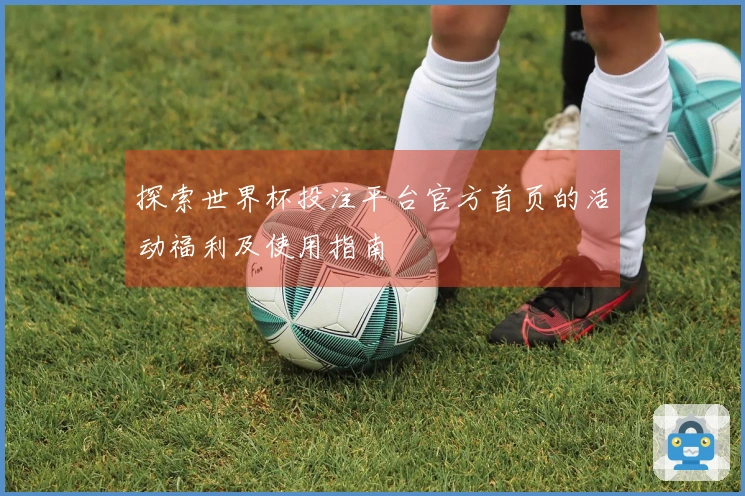 探索世界杯投注平台官方首页的活动福利及使用指南