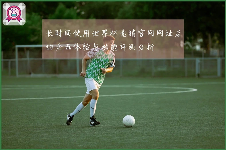 长时间使用世界杯竞猜官网网址后的全面体验与功能评测分析