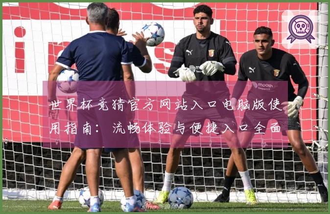 世界杯竞猜官方网站入口电脑版使用指南：流畅体验与便捷入口全面解析