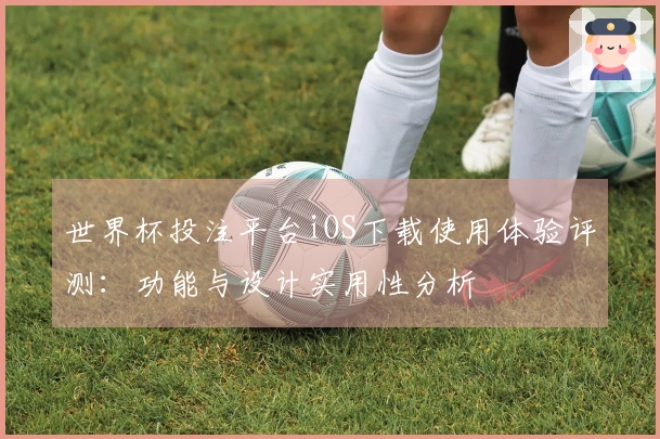 世界杯投注平台iOS下载使用体验评测：功能与设计实用性分析