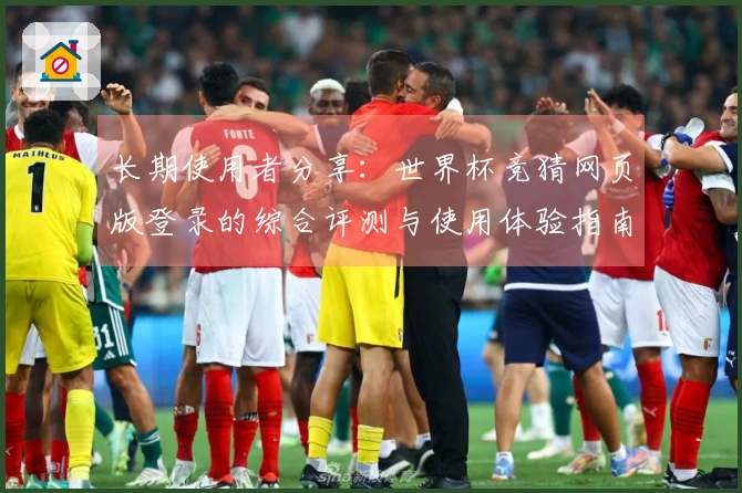 长期使用者分享：世界杯竞猜网页版登录的综合评测与使用体验指南