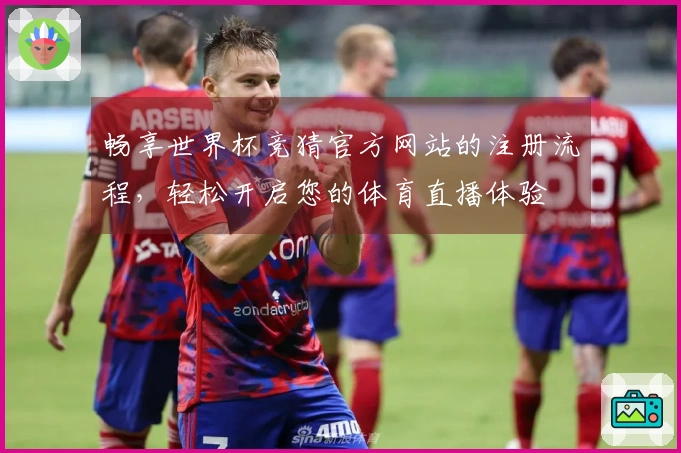 畅享世界杯竞猜官方网站的注册流程，轻松开启您的体育直播体验