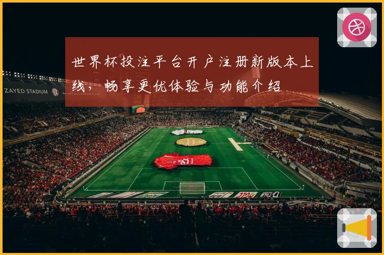世界杯投注平台开户注册新版本上线，畅享更优体验与功能介绍