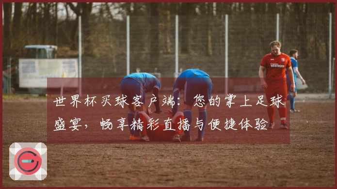 世界杯买球客户端：您的掌上足球盛宴，畅享精彩直播与便捷体验