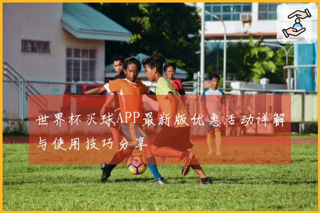 世界杯买球APP最新版优惠活动详解与使用技巧分享