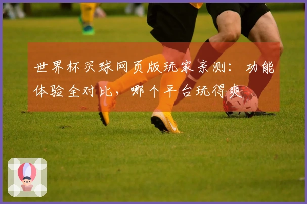 世界杯买球网页版玩家亲测：功能体验全对比，哪个平台玩得爽