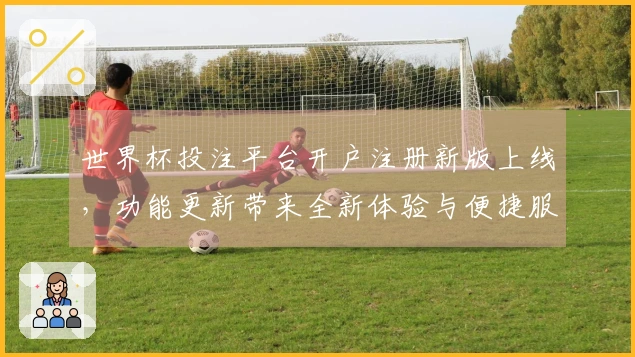 世界杯投注平台开户注册新版上线，功能更新带来全新体验与便捷服务