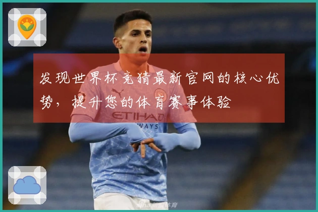 发现世界杯竞猜最新官网的核心优势，提升您的体育赛事体验