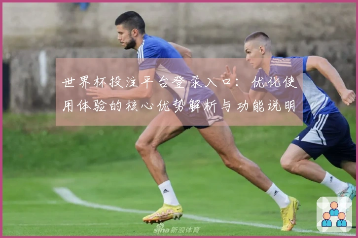 世界杯投注平台登录入口：优化使用体验的核心优势解析与功能说明