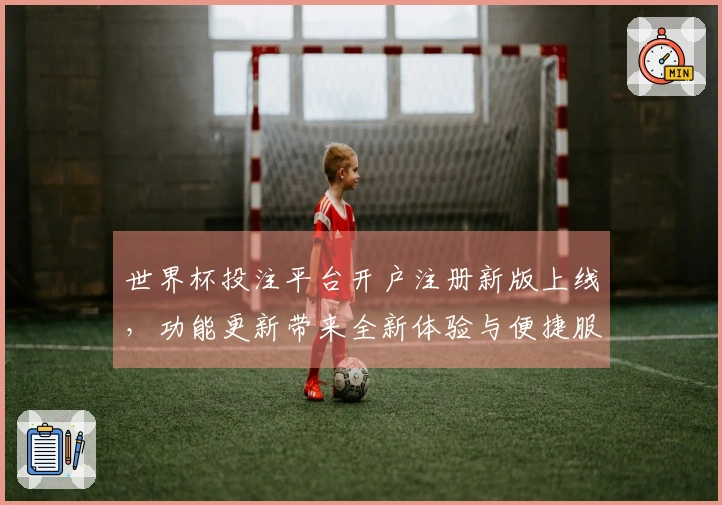 世界杯投注平台开户注册新版上线，功能更新带来全新体验与便捷服务