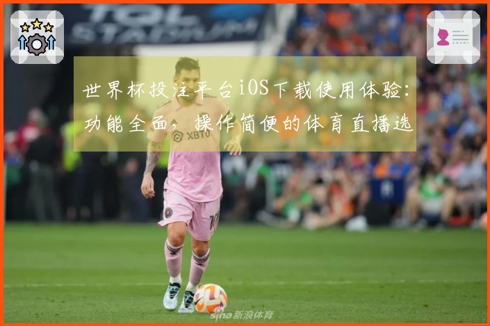 世界杯投注平台iOS下载使用体验：功能全面，操作简便的体育直播选择
