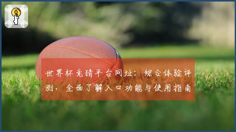 世界杯竞猜平台网址：综合体验评测，全面了解入口功能与使用指南