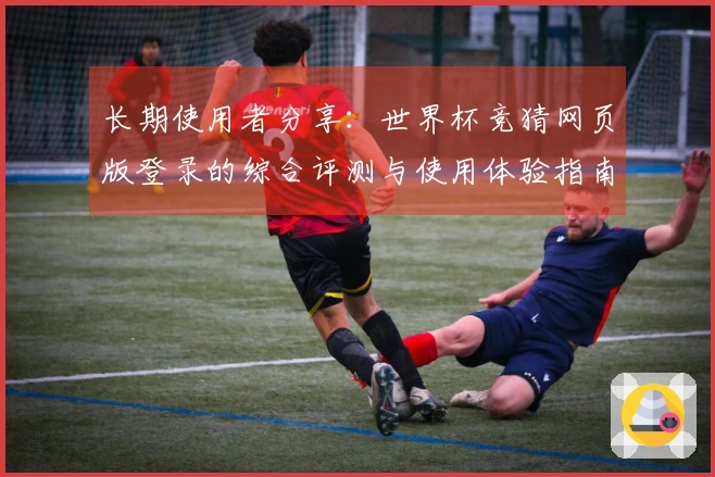 长期使用者分享：世界杯竞猜网页版登录的综合评测与使用体验指南