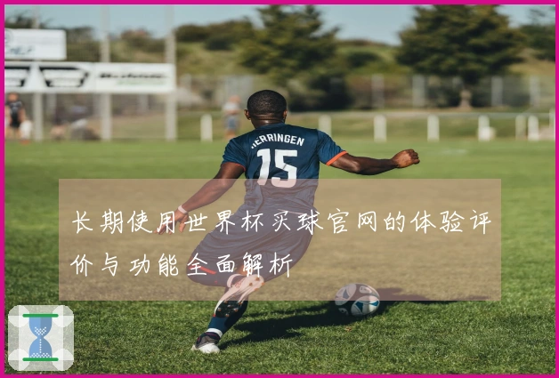 长期使用世界杯买球官网的体验评价与功能全面解析