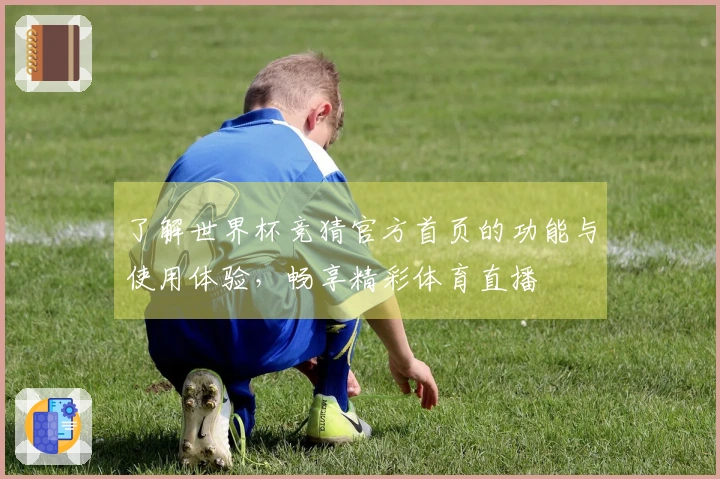 了解世界杯竞猜官方首页的功能与使用体验，畅享精彩体育直播