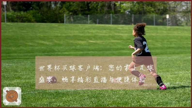 世界杯买球客户端：您的掌上足球盛宴，畅享精彩直播与便捷体验