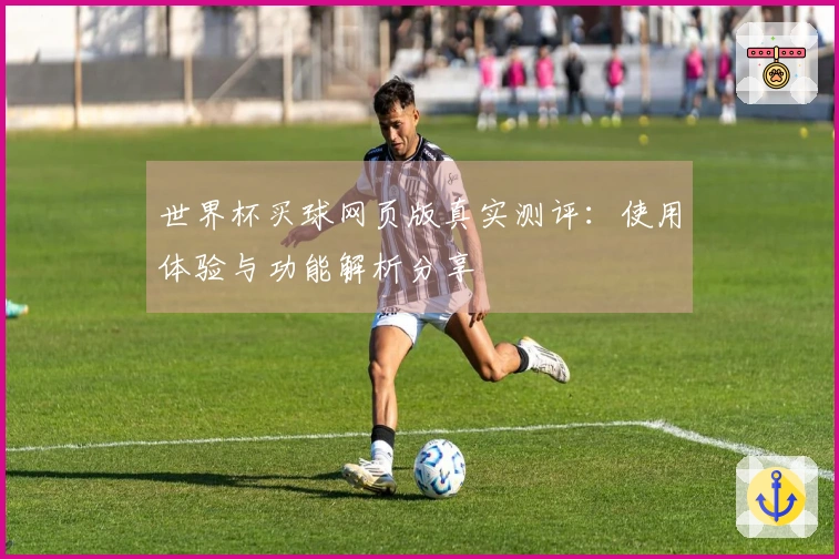 世界杯买球网页版真实测评：使用体验与功能解析分享