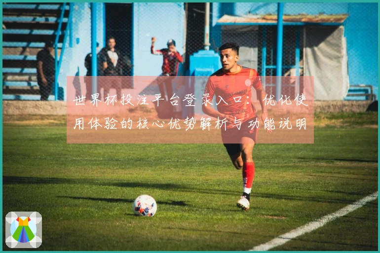 世界杯投注平台登录入口：优化使用体验的核心优势解析与功能说明