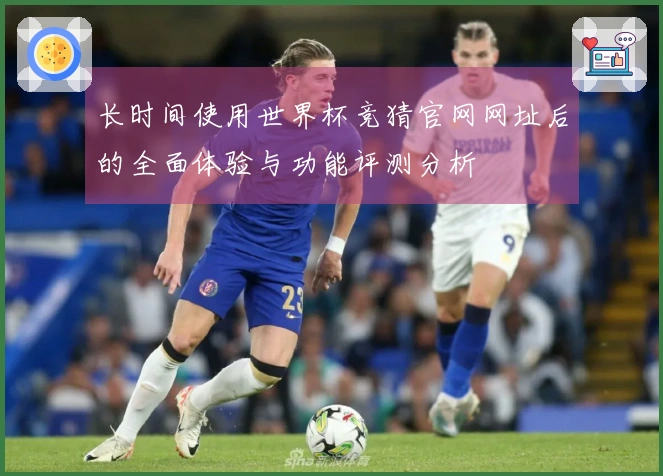 长时间使用世界杯竞猜官网网址后的全面体验与功能评测分析
